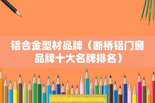 铝合金型材品牌（断桥铝门窗品牌十大名牌排名）