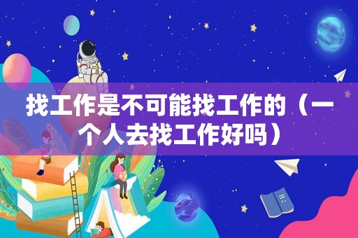 找工作是不可能找工作的（一个人去找工作好吗）