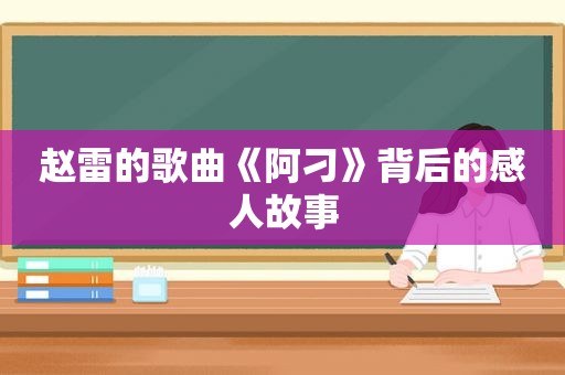 赵雷的歌曲《阿刁》背后的感人故事