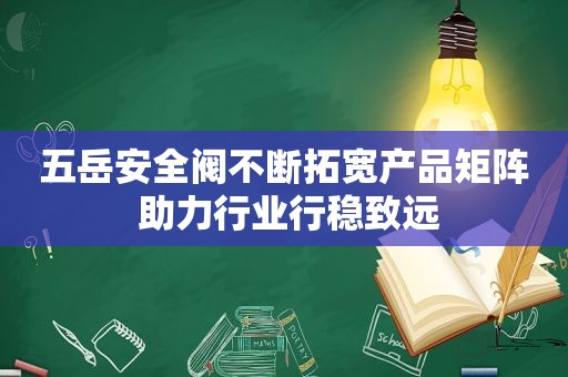 五岳安全阀不断拓宽产品矩阵 助力行业行稳致远