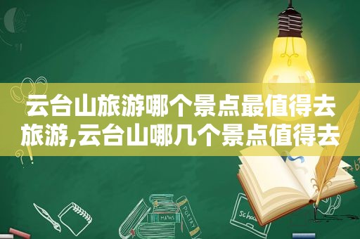 云台山旅游哪个景点最值得去旅游,云台山哪几个景点值得去