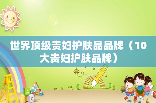 世界顶级贵妇护肤品品牌（10大贵妇护肤品牌）