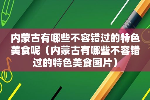 内蒙古有哪些不容错过的特色美食呢（内蒙古有哪些不容错过的特色美食图片）
