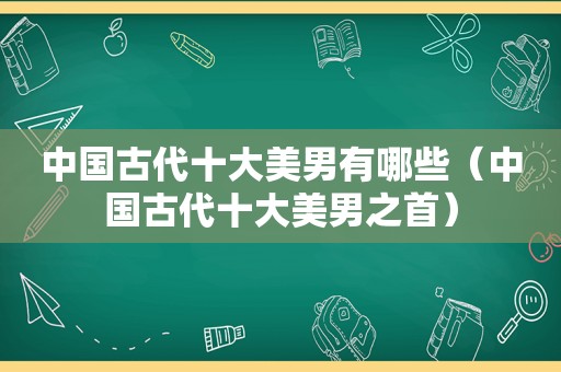 中国古代十大美男有哪些（中国古代十大美男之首）