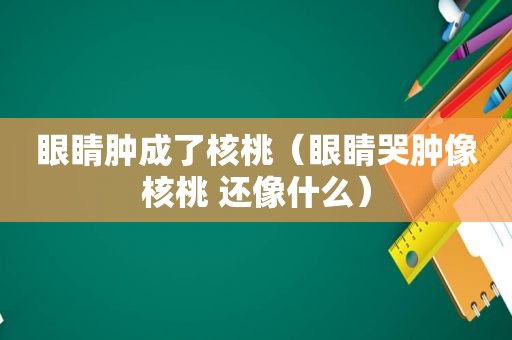 眼睛肿成了核桃（眼睛哭肿像核桃 还像什么）