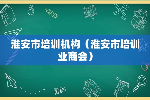 淮安市培训机构（淮安市培训业商会）