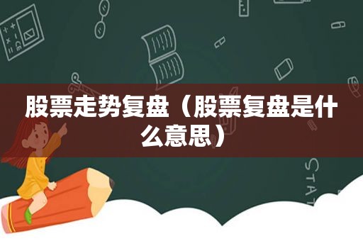 股票走势复盘（股票复盘是什么意思）