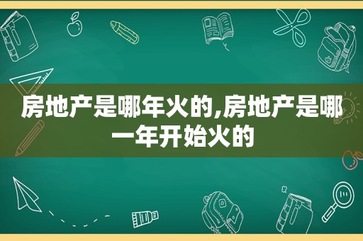 房地产是哪年火的,房地产是哪一年开始火的