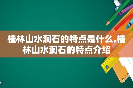 桂林山水洞石的特点是什么,桂林山水洞石的特点介绍