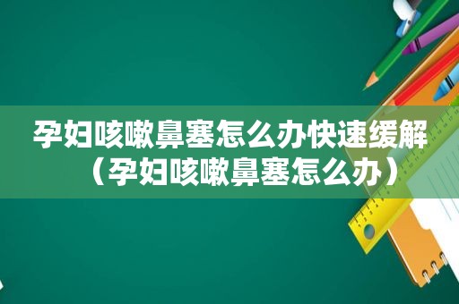 孕妇咳嗽鼻塞怎么办快速缓解（孕妇咳嗽鼻塞怎么办）