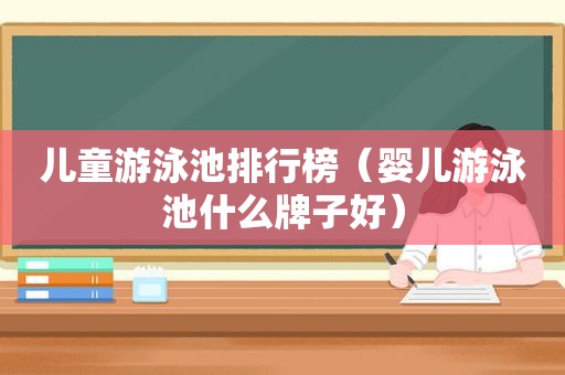 儿童游泳池排行榜（婴儿游泳池什么牌子好）