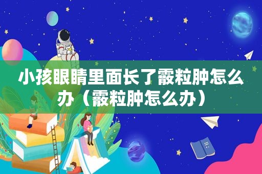小孩眼睛里面长了霰粒肿怎么办（霰粒肿怎么办）