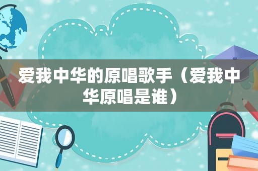 爱我中华的原唱歌手（爱我中华原唱是谁）