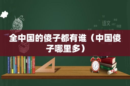 全中国的傻子都有谁（中国傻子哪里多）