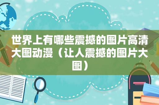 世界上有哪些震撼的图片高清大图动漫（让人震撼的图片大图）