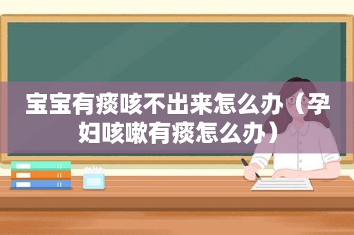 宝宝有痰咳不出来怎么办（孕妇咳嗽有痰怎么办）