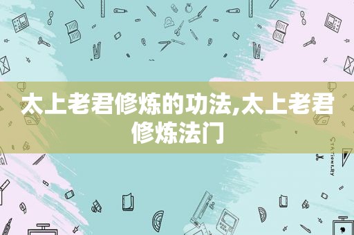 太上老君修炼的功法,太上老君修炼法门