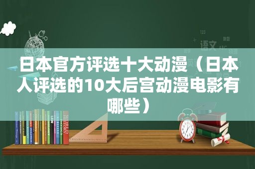 日本官方评选十大动漫（日本人评选的10大后宫动漫电影有哪些）