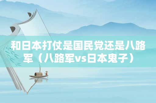 和日本打仗是 *** 还是八路军（八路军vs日本鬼子）