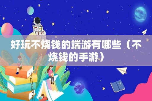 好玩不烧钱的端游有哪些（不烧钱的手游）