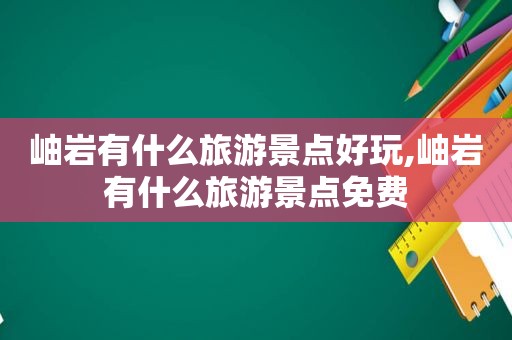 岫岩有什么旅游景点好玩,岫岩有什么旅游景点免费