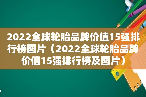 2022全球轮胎品牌价值15强排行榜图片（2022全球轮胎品牌价值15强排行榜及图片）