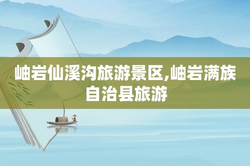 岫岩仙溪沟旅游景区,岫岩满族自治县旅游