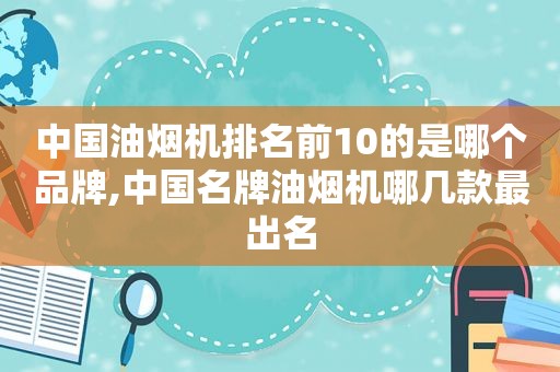 中国油烟机排名前10的是哪个品牌,中国名牌油烟机哪几款最出名