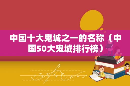 中国十大鬼城之一的名称（中国50大鬼城排行榜）