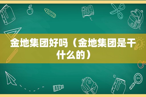 金地集团好吗（金地集团是干什么的）