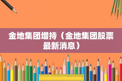 金地集团增持（金地集团股票最新消息）