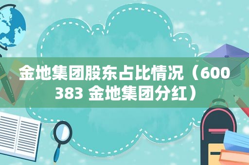 金地集团股东占比情况（600383 金地集团分红）
