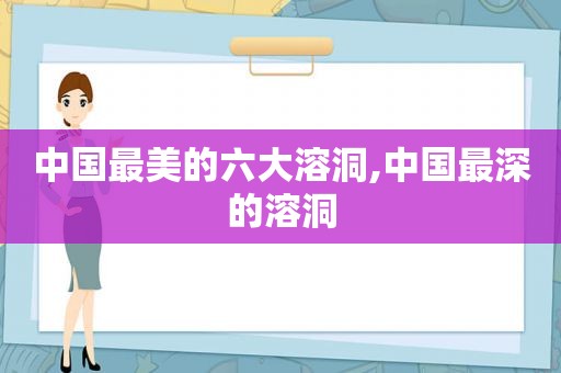 中国最美的六大溶洞,中国最深的溶洞