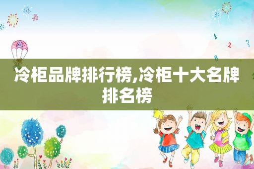 冷柜品牌排行榜,冷柜十大名牌排名榜