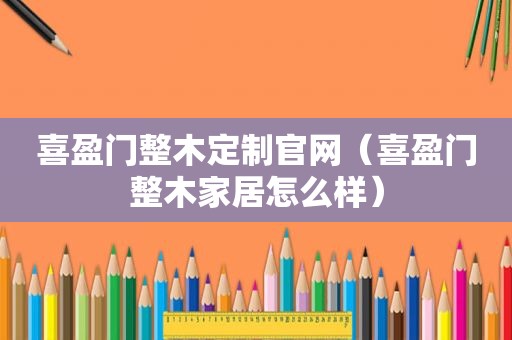 喜盈门整木定制官网（喜盈门整木家居怎么样）