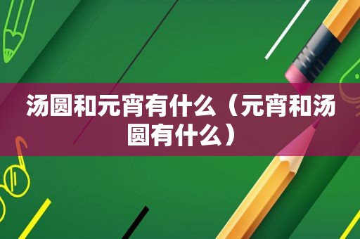 汤圆和元宵有什么（元宵和汤圆有什么）