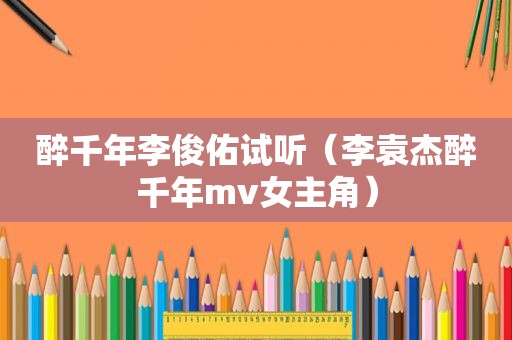 醉千年李俊佑试听（李袁杰醉千年mv女主角）
