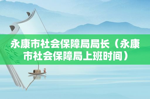 永康市社会保障局局长（永康市社会保障局上班时间）