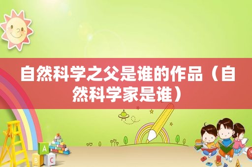 自然科学之父是谁的作品（自然科学家是谁）