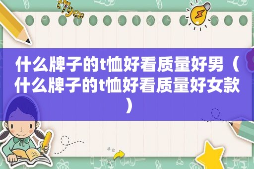 什么牌子的t恤好看质量好男（什么牌子的t恤好看质量好女款）