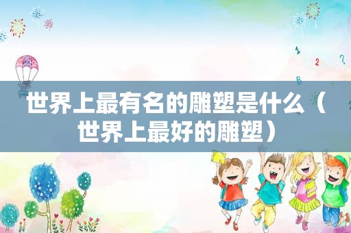 世界上最有名的雕塑是什么（世界上最好的雕塑）