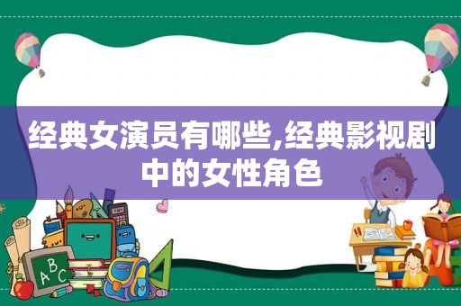 经典女演员有哪些,经典影视剧中的女性角色