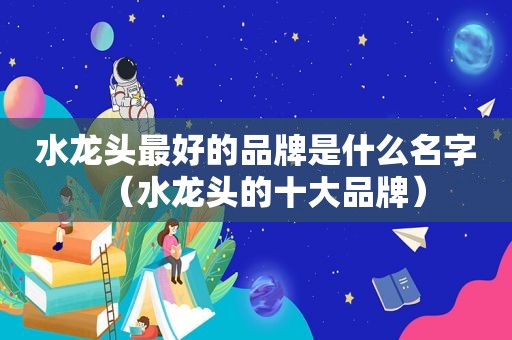 水龙头最好的品牌是什么名字（水龙头的十大品牌）