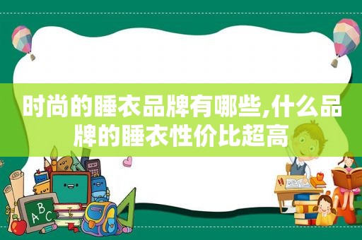 时尚的睡衣品牌有哪些,什么品牌的睡衣性价比超高
