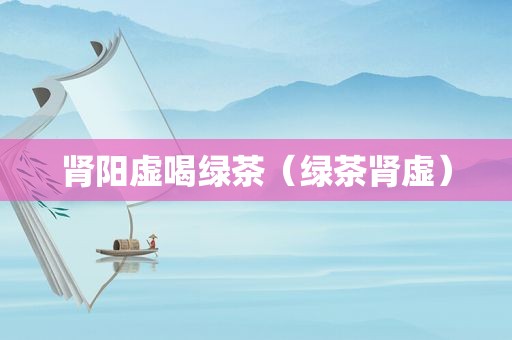 肾阳虚喝绿茶（绿茶肾虚）