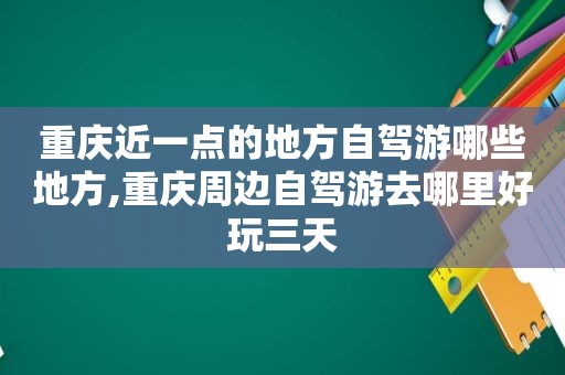 重庆近一点的地方自驾游哪些地方,重庆周边自驾游去哪里好玩三天