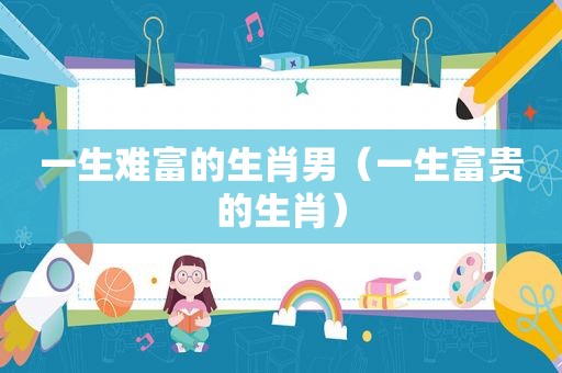 一生难富的生肖男（一生富贵的生肖）