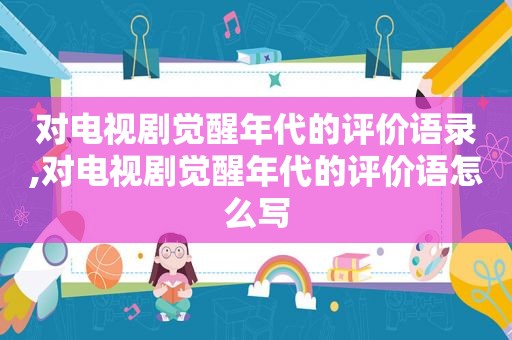 对电视剧觉醒年代的评价语录,对电视剧觉醒年代的评价语怎么写