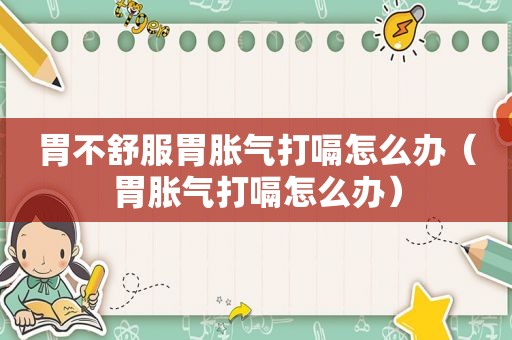 胃不舒服胃胀气打嗝怎么办（胃胀气打嗝怎么办）