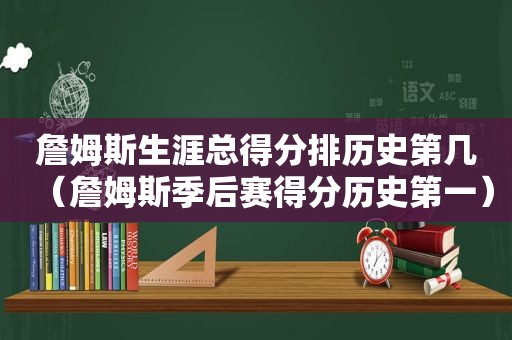 詹姆斯生涯总得分排历史第几（詹姆斯季后赛得分历史第一）